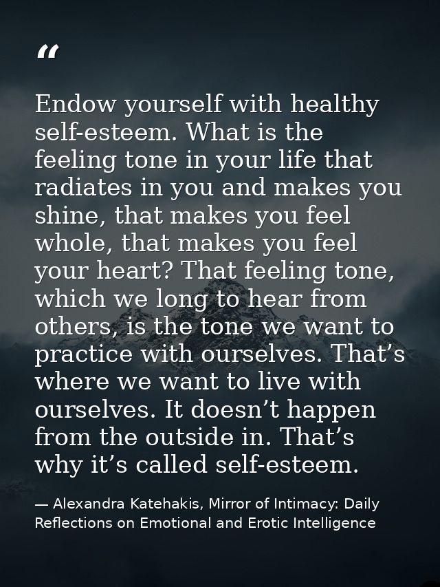 Endow yourself with healthy self-esteem. What is the feeling tone in your life that radiates in you and makes you shine, — Alexandra Katehakis, Mirror of Intimacy: Daily Reflections on Emotional and Erotic Intelligence