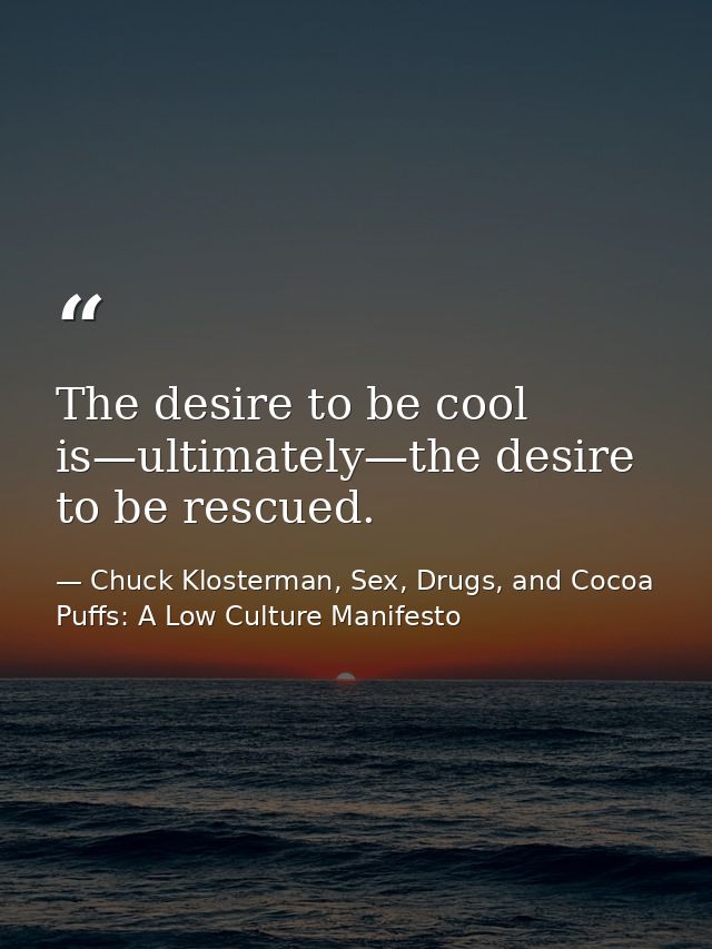 The desire to be cool is—ultimately—the desire to be rescued. — Chuck Klosterman, Sex, Drugs, and Cocoa Puffs: A Low Culture Manifesto