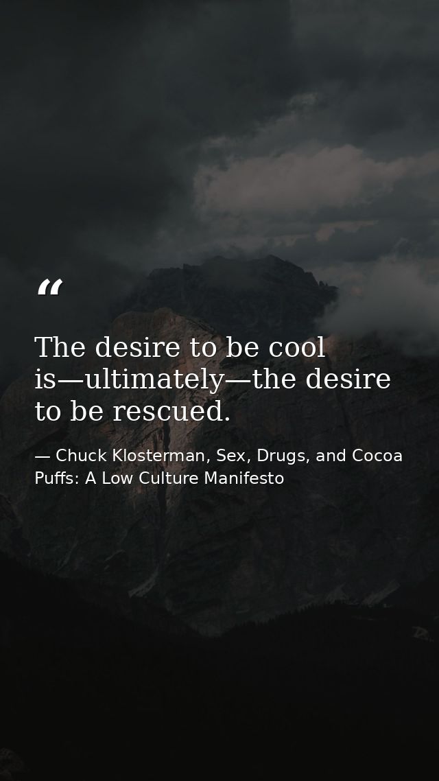 The desire to be cool is—ultimately—the desire to be rescued. — Chuck Klosterman, Sex, Drugs, and Cocoa Puffs: A Low Culture Manifesto