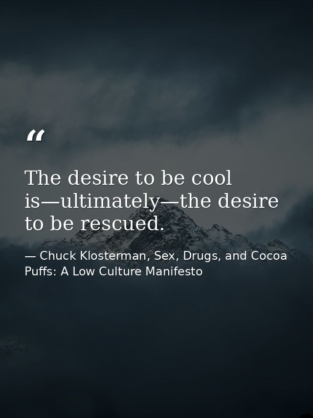 The desire to be cool is—ultimately—the desire to be rescued. — Chuck Klosterman, Sex, Drugs, and Cocoa Puffs: A Low Culture Manifesto