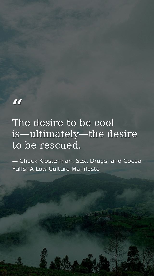 The desire to be cool is—ultimately—the desire to be rescued. — Chuck Klosterman, Sex, Drugs, and Cocoa Puffs: A Low Culture Manifesto