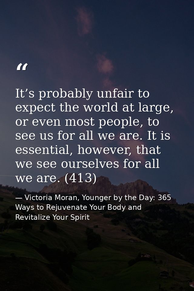 It’s probably unfair to expect the world at large, or even most people, to see us for all we are. It is essential, howev — Victoria Moran, Younger by the Day: 365 Ways to Rejuvenate Your Body and Revitalize Your Spirit