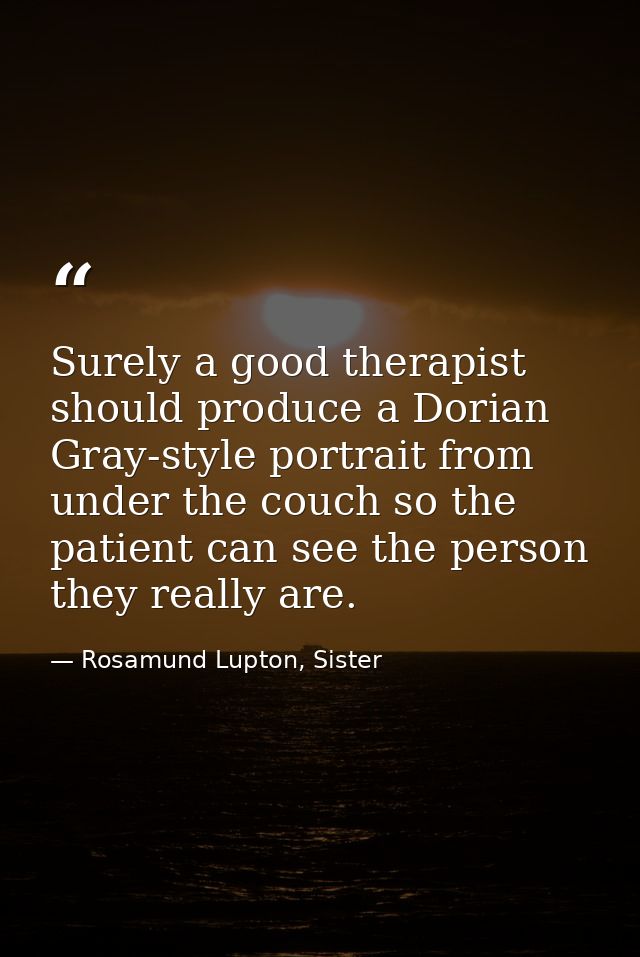 Surely a good therapist should produce a Dorian Gray-style portrait from under the couch so the patient can see the pers — Rosamund Lupton, Sister