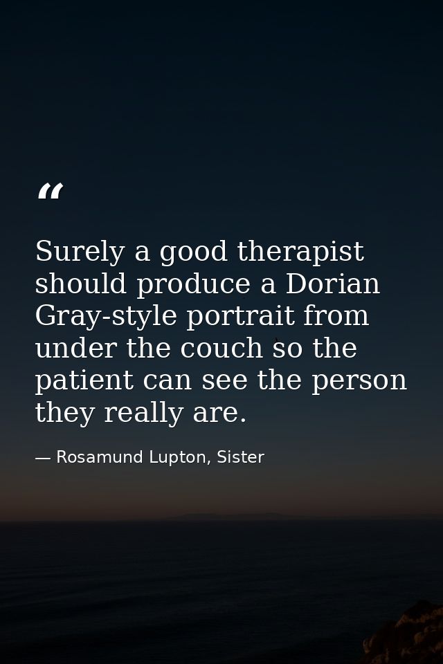 Surely a good therapist should produce a Dorian Gray-style portrait from under the couch so the patient can see the pers — Rosamund Lupton, Sister