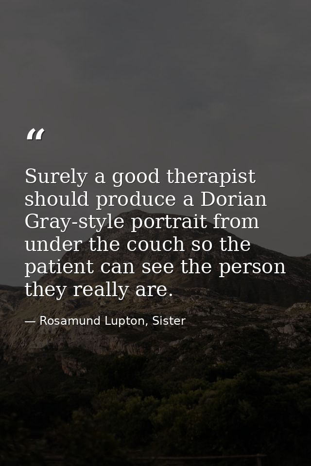 Surely a good therapist should produce a Dorian Gray-style portrait from under the couch so the patient can see the pers — Rosamund Lupton, Sister