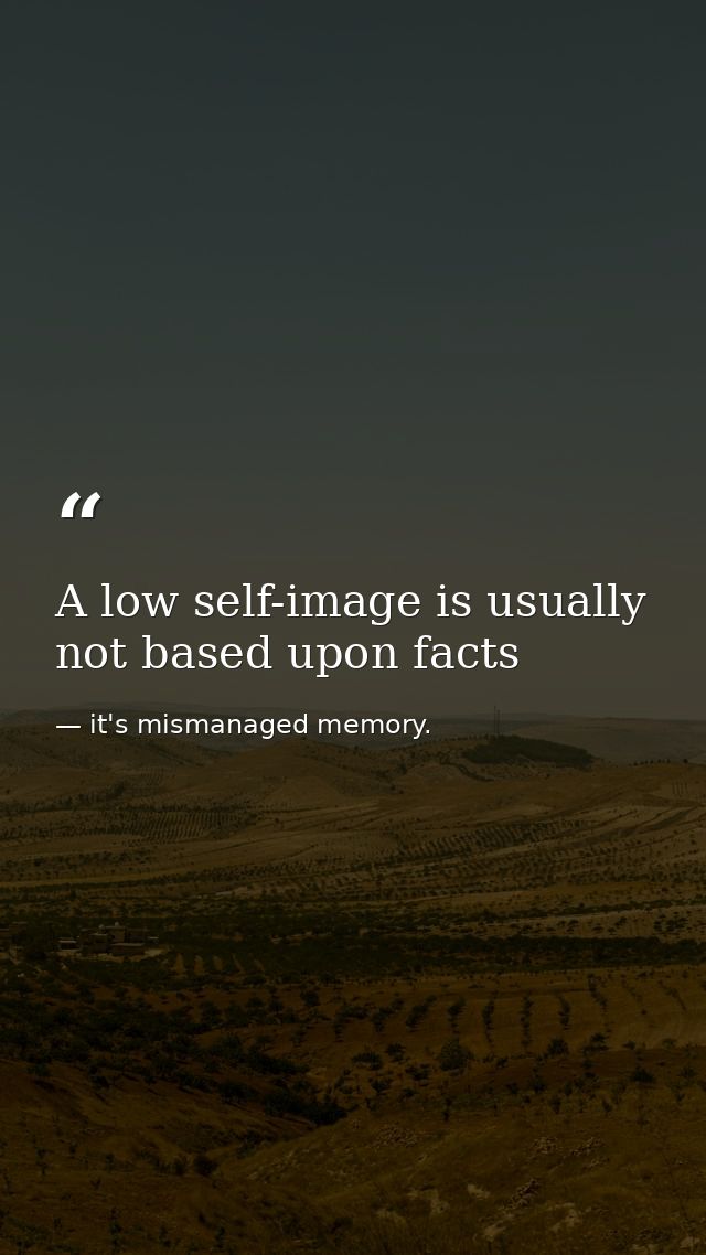A low self-image is usually not based upon facts — it's mismanaged memory.