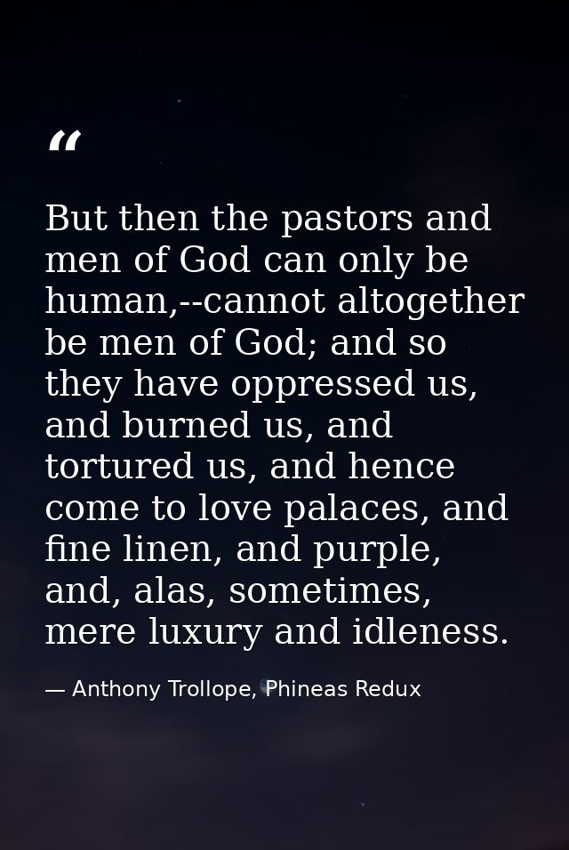 But then the pastors and men of God can only be human,--cannot altogether be men of God; and so they have oppressed us,  — Anthony Trollope, Phineas Redux