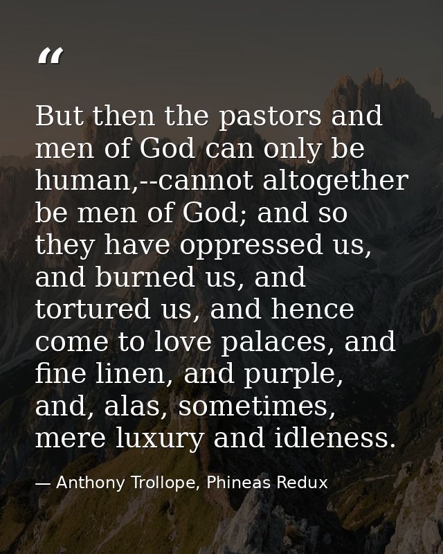 But then the pastors and men of God can only be human,--cannot altogether be men of God; and so they have oppressed us,  — Anthony Trollope, Phineas Redux