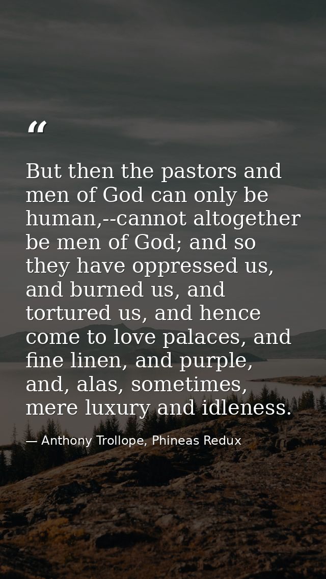 But then the pastors and men of God can only be human,--cannot altogether be men of God; and so they have oppressed us,  — Anthony Trollope, Phineas Redux