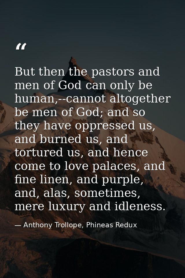 But then the pastors and men of God can only be human,--cannot altogether be men of God; and so they have oppressed us,  — Anthony Trollope, Phineas Redux