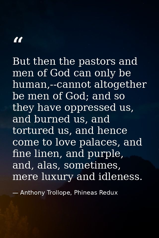 But then the pastors and men of God can only be human,--cannot altogether be men of God; and so they have oppressed us,  — Anthony Trollope, Phineas Redux