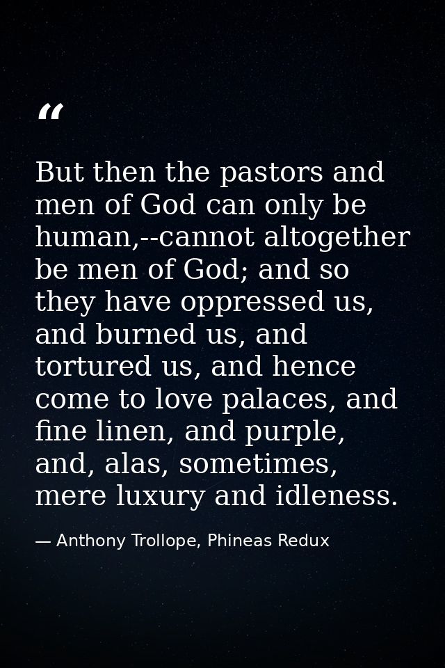 But then the pastors and men of God can only be human,--cannot altogether be men of God; and so they have oppressed us,  — Anthony Trollope, Phineas Redux