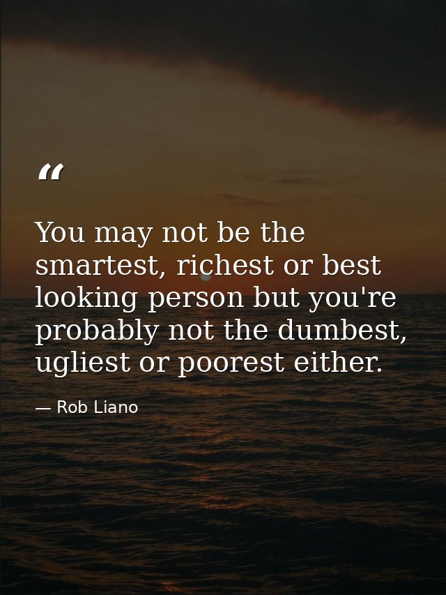 You may not be the smartest, richest or best looking person but you're probably not the dumbest, ugliest or poorest eith — Rob Liano