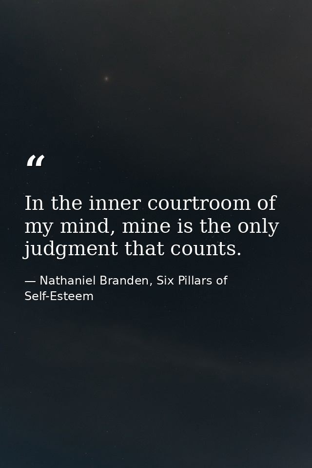 In the inner courtroom of my mind, mine is the only judgment that counts. — Nathaniel Branden, Six Pillars of Self-Esteem