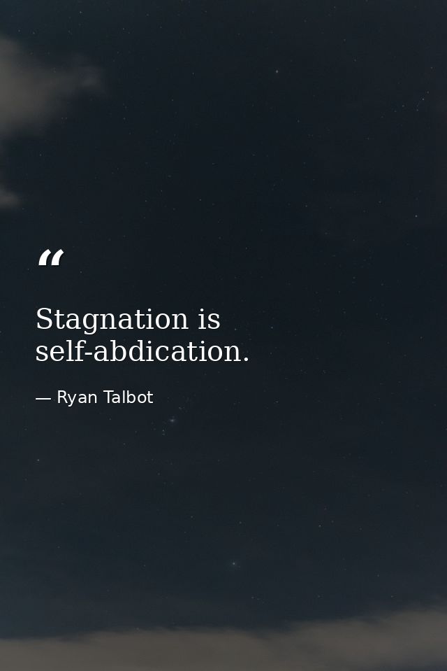 Stagnation is self-abdication. — Ryan Talbot