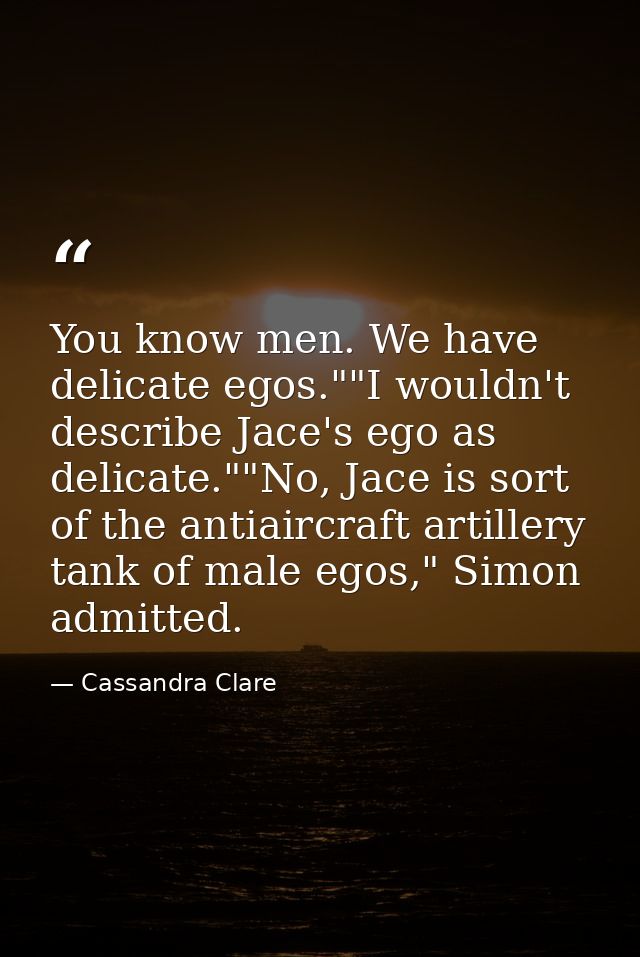 You know men. We have delicate egos.""I wouldn't describe Jace's ego as delicate.""No, Jace is sort of the antiaircraft  — Cassandra Clare