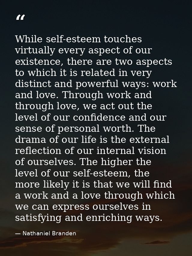 While self-esteem touches virtually every aspect of our existence, there are two aspects to which it is related in very  — Nathaniel Branden