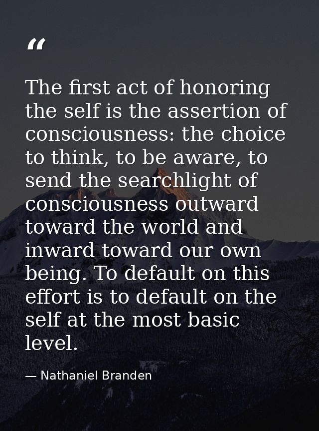 The first act of honoring the self is the assertion of consciousness: the choice to think, to be aware, to send the sear — Nathaniel Branden