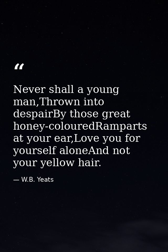 Never shall a young man,Thrown into despairBy those great honey-colouredRamparts at your ear,Love you for yourself alone — W.B. Yeats