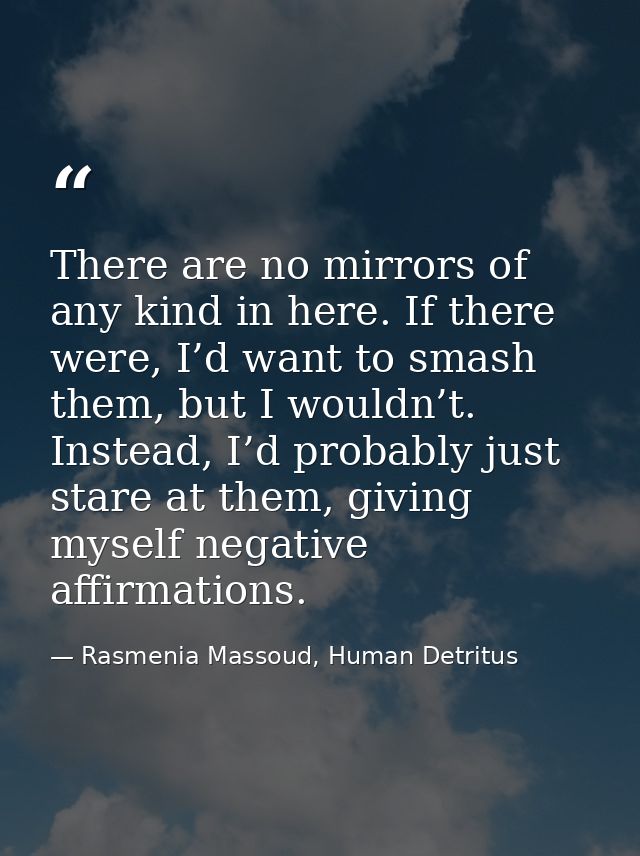 There are no mirrors of any kind in here. If there were, I’d want to smash them, but I wouldn’t. Instead, I’d probably j — Rasmenia Massoud, Human Detritus