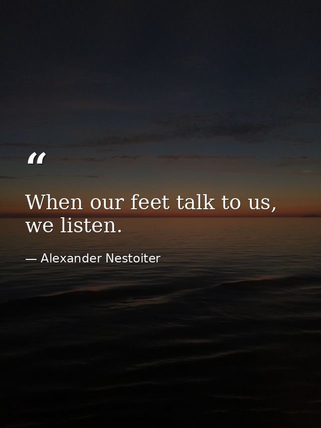 When our feet talk to us, we listen. — Alexander Nestoiter