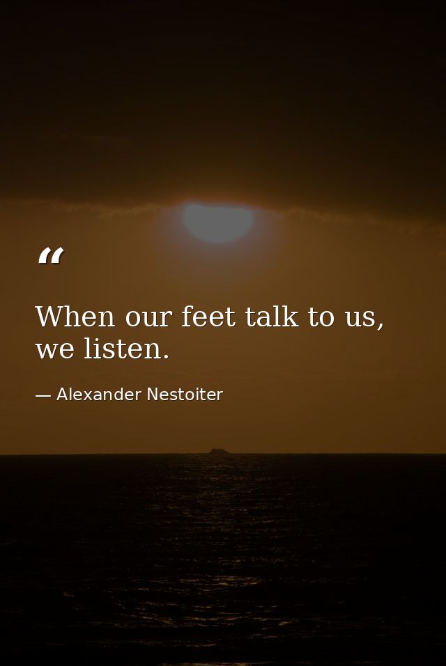 When our feet talk to us, we listen. — Alexander Nestoiter