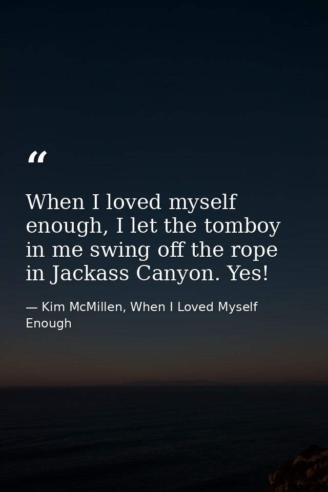 When I loved myself enough, I let the tomboy in me swing off the rope in Jackass Canyon. Yes! — Kim McMillen, When I Loved Myself Enough