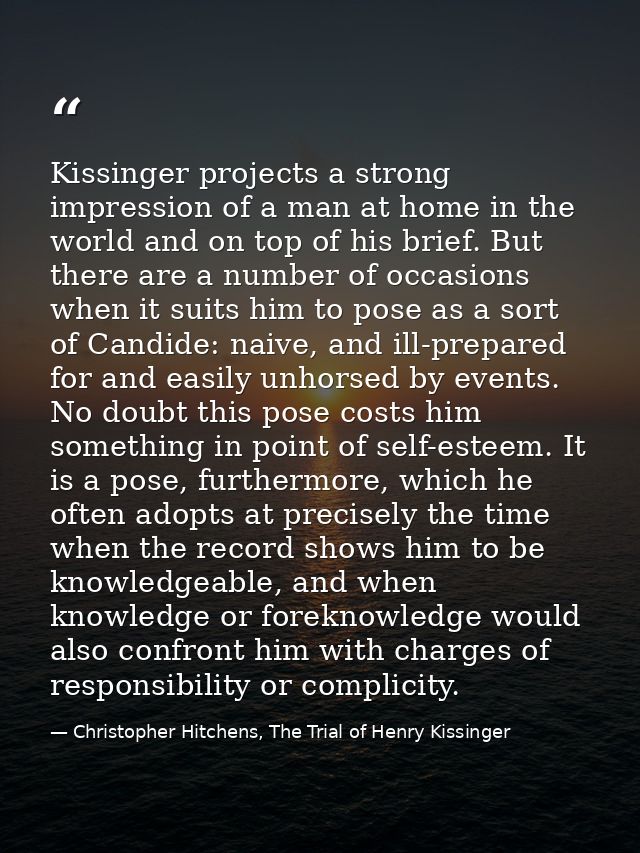 Kissinger projects a strong impression of a man at home in the world and on top of his brief. But there are a number of  — Christopher Hitchens, The Trial of Henry Kissinger
