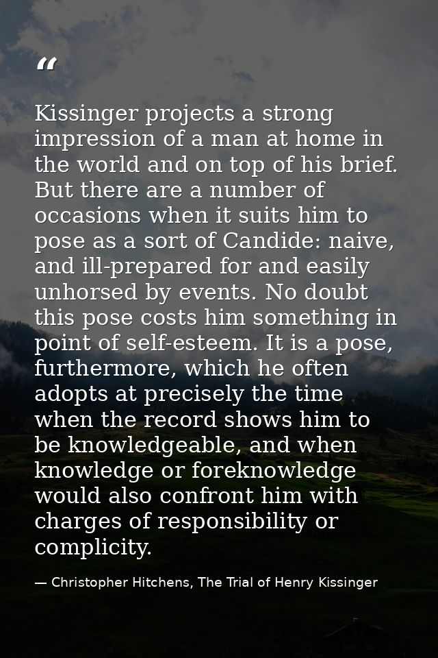 Kissinger projects a strong impression of a man at home in the world and on top of his brief. But there are a number of  — Christopher Hitchens, The Trial of Henry Kissinger