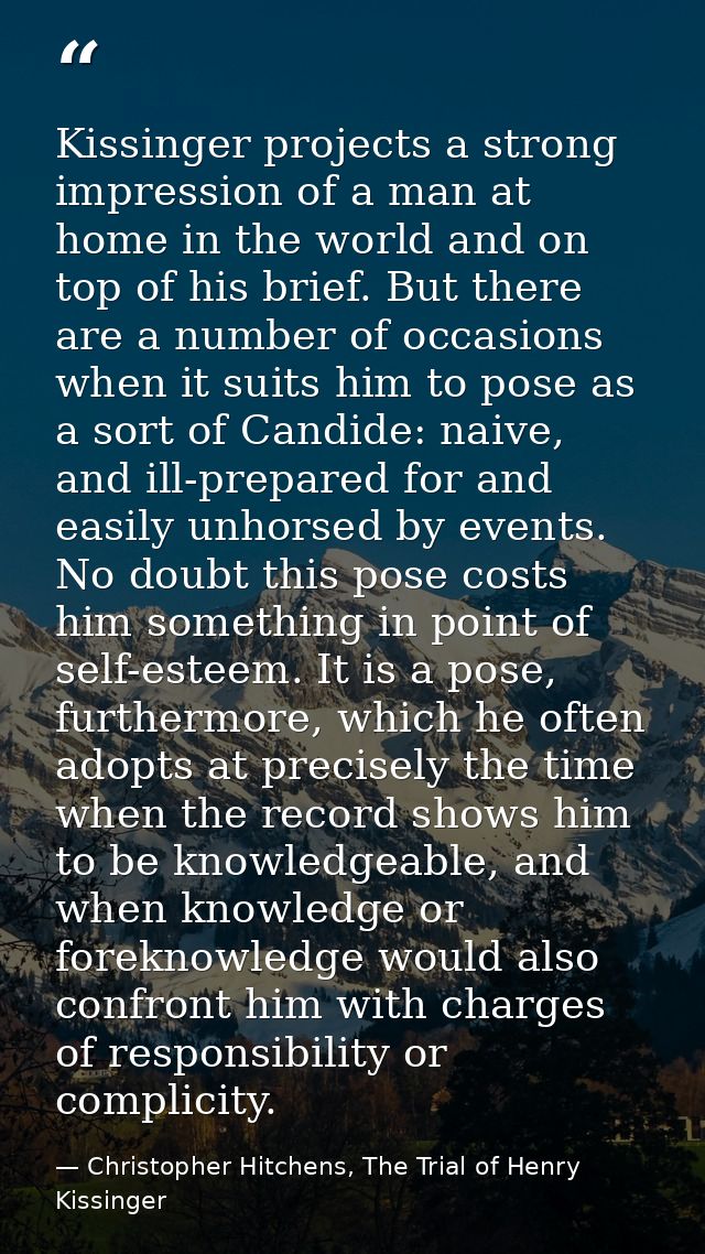 Kissinger projects a strong impression of a man at home in the world and on top of his brief. But there are a number of  — Christopher Hitchens, The Trial of Henry Kissinger