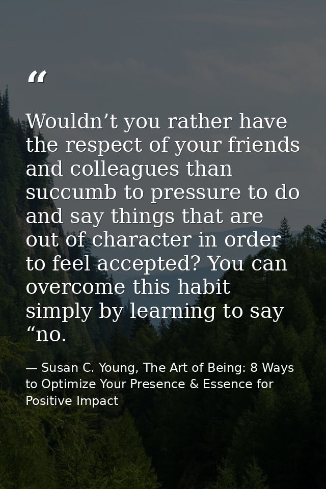 Wouldn’t you rather have the respect of your friends and colleagues than succumb to pressure to do and say things that a — Susan C. Young, The Art of Being: 8 Ways to Optimize Your Presence & Essence for Positive Impact