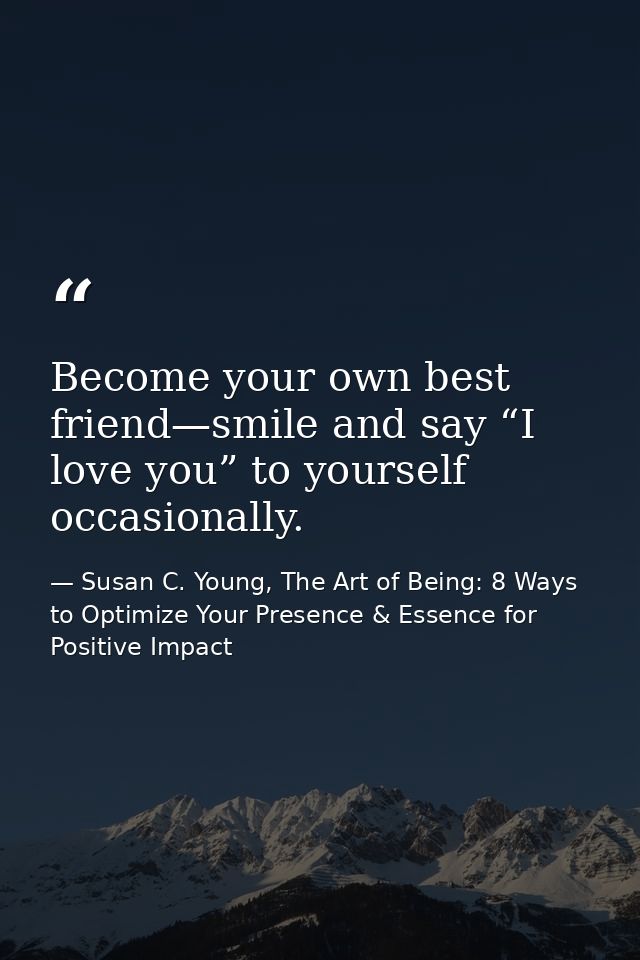 Become your own best friend—smile and say “I love you” to yourself occasionally. — Susan C. Young, The Art of Being: 8 Ways to Optimize Your Presence & Essence for Positive Impact