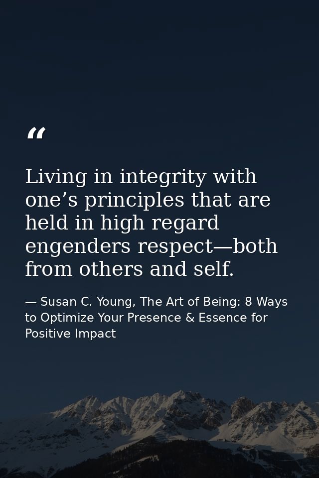 Living in integrity with one’s principles that are held in high regard engenders respect—both from others and self. — Susan C. Young, The Art of Being: 8 Ways to Optimize Your Presence & Essence for Positive Impact