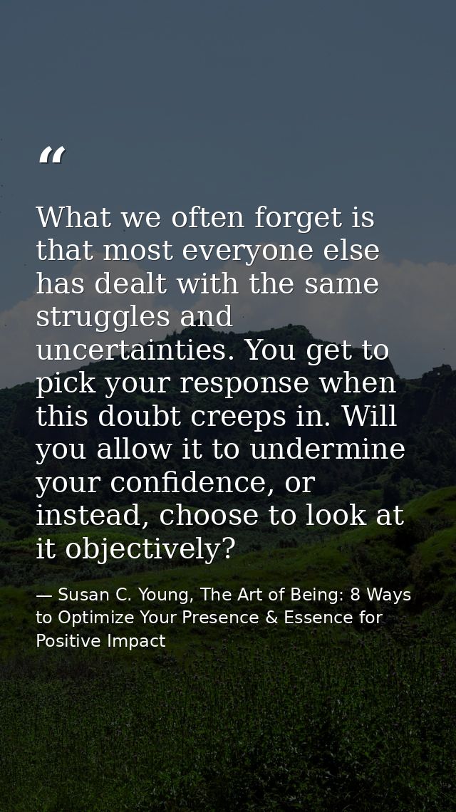 What we often forget is that most everyone else has dealt with the same struggles and uncertainties. You get to pick you — Susan C. Young, The Art of Being: 8 Ways to Optimize Your Presence & Essence for Positive Impact