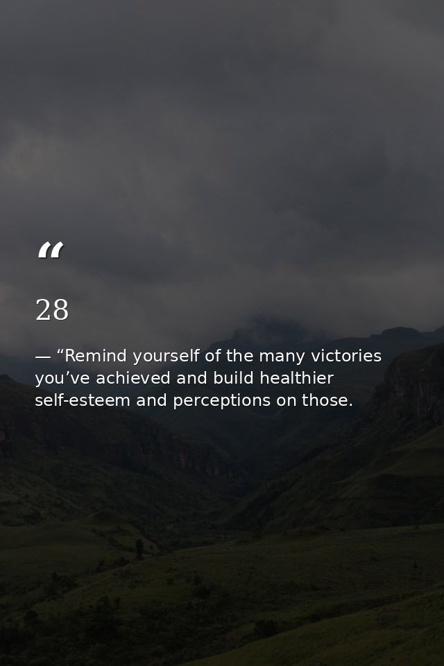 28 — “Remind yourself of the many victories you’ve achieved and build healthier self-esteem and perceptions on those.