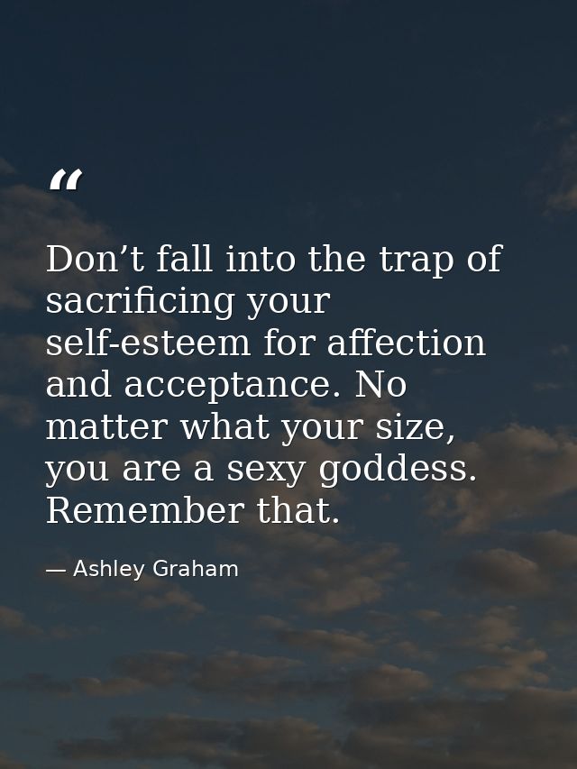 Don’t fall into the trap of sacrificing your self-esteem for affection and acceptance. No matter what your size, you are — Ashley Graham