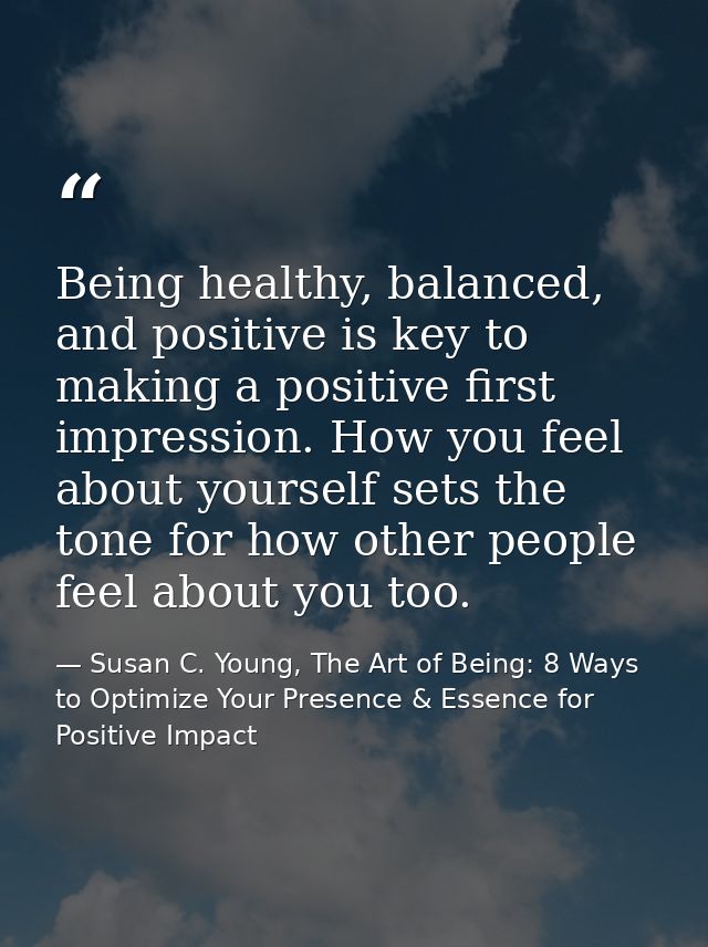 Being healthy, balanced, and positive is key to making a positive first impression. How you feel about yourself sets the — Susan C. Young, The Art of Being: 8 Ways to Optimize Your Presence & Essence for Positive Impact