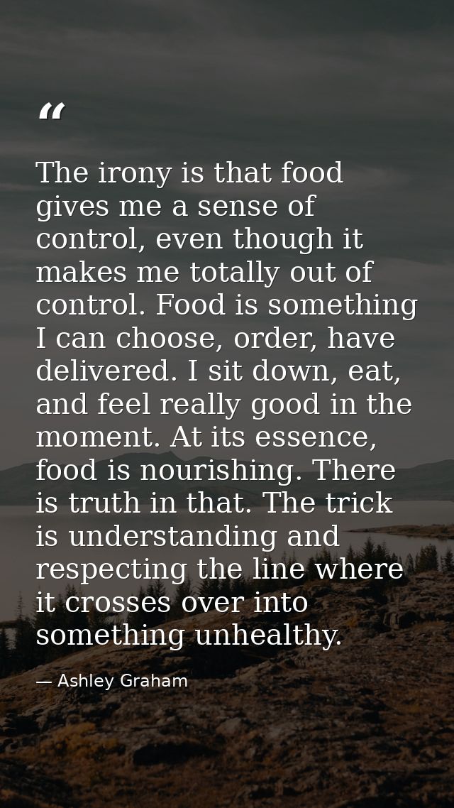 The irony is that food gives me a sense of control, even though it makes me totally out of control. Food is something I  — Ashley Graham