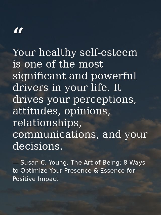 Your healthy self-esteem is one of the most significant and powerful drivers in your life. It drives your perceptions, a — Susan C. Young, The Art of Being: 8 Ways to Optimize Your Presence & Essence for Positive Impact