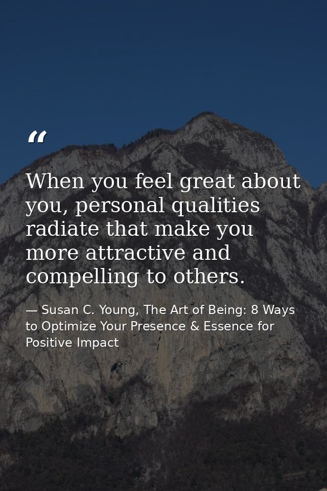 When you feel great about you, personal qualities radiate that make you more attractive and compelling to others. — Susan C. Young, The Art of Being: 8 Ways to Optimize Your Presence & Essence for Positive Impact