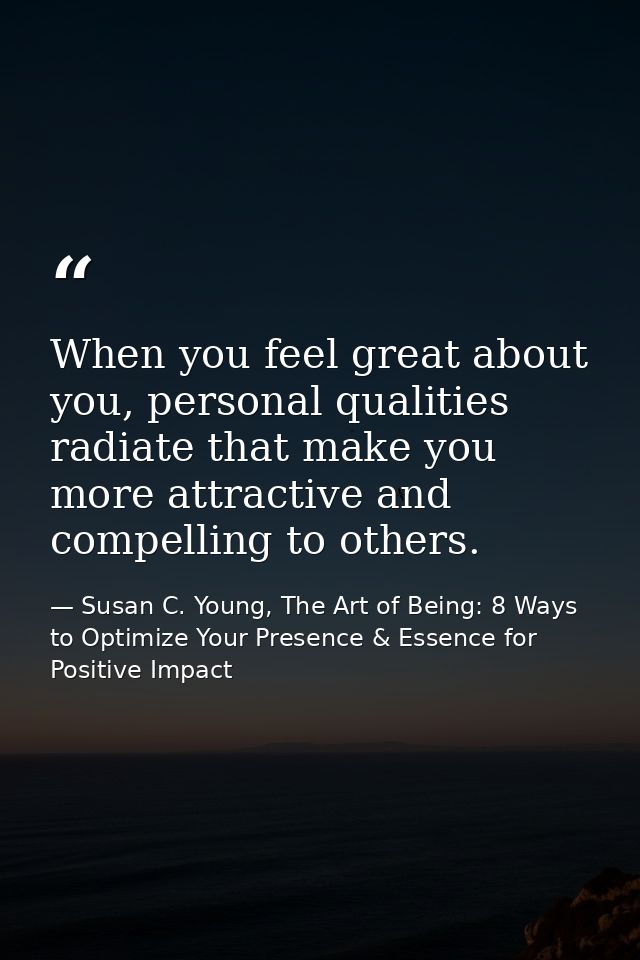 When you feel great about you, personal qualities radiate that make you more attractive and compelling to others. — Susan C. Young, The Art of Being: 8 Ways to Optimize Your Presence & Essence for Positive Impact