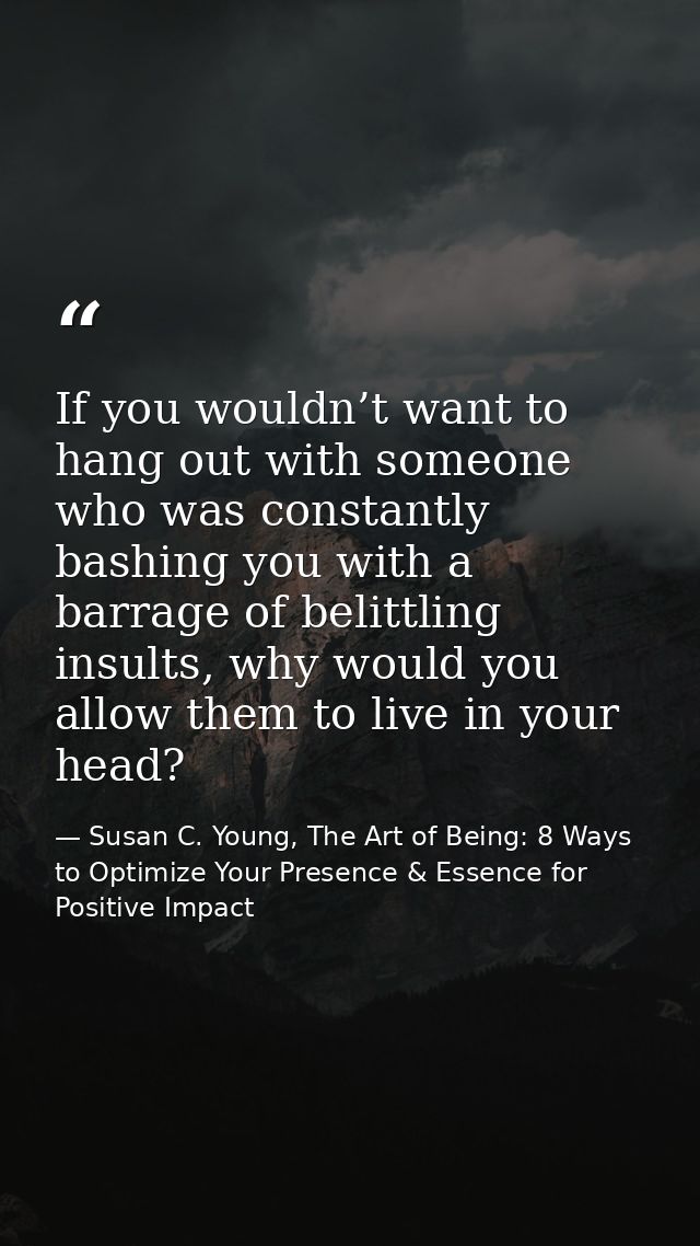 If you wouldn’t want to hang out with someone who was constantly bashing you with a barrage of belittling insults, why w — Susan C. Young, The Art of Being: 8 Ways to Optimize Your Presence & Essence for Positive Impact