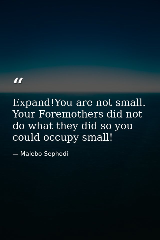 Expand!You are not small. Your Foremothers did not do what they did so you could occupy small! — Malebo Sephodi