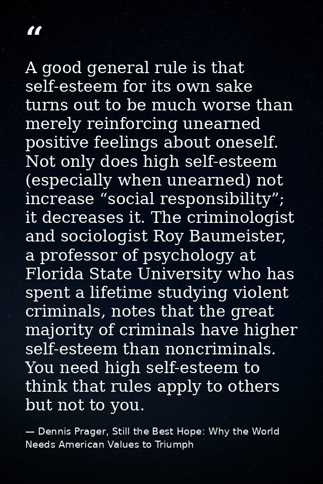 A good general rule is that self-esteem for its own sake turns out to be much worse than merely reinforcing unearned pos — Dennis Prager, Still the Best Hope: Why the World Needs American Values to Triumph