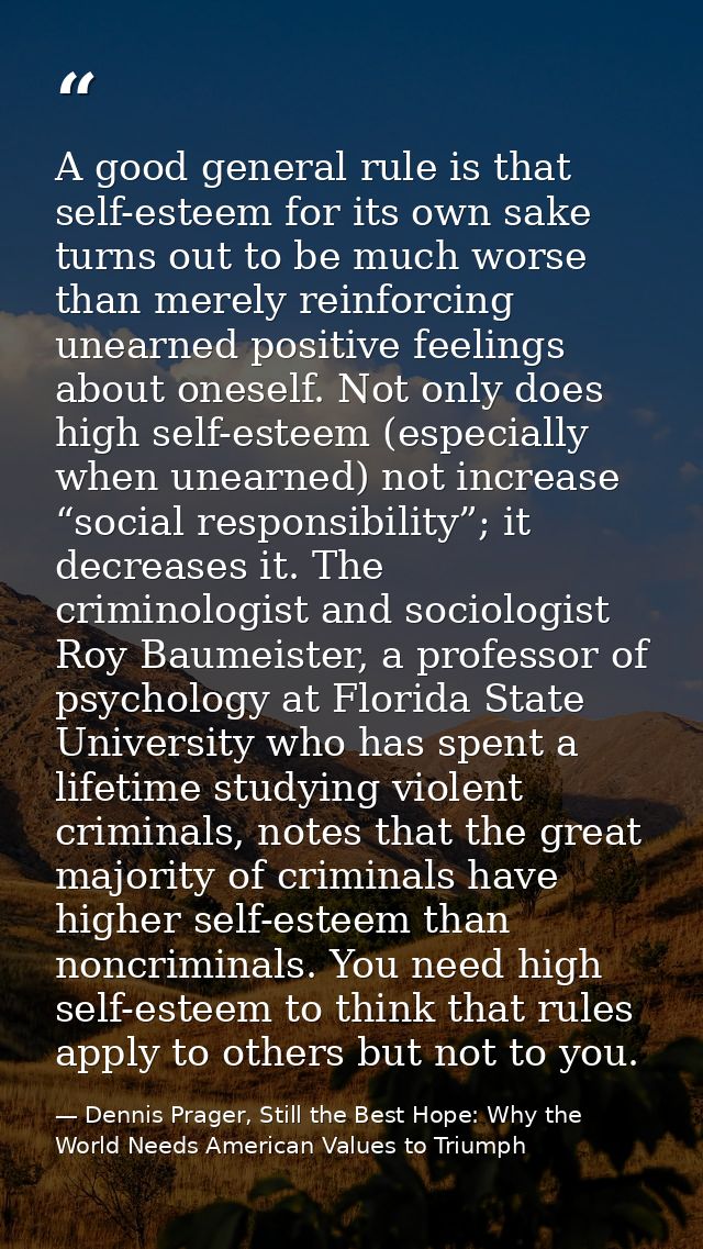 A good general rule is that self-esteem for its own sake turns out to be much worse than merely reinforcing unearned pos — Dennis Prager, Still the Best Hope: Why the World Needs American Values to Triumph