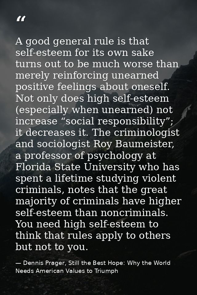 A good general rule is that self-esteem for its own sake turns out to be much worse than merely reinforcing unearned pos — Dennis Prager, Still the Best Hope: Why the World Needs American Values to Triumph