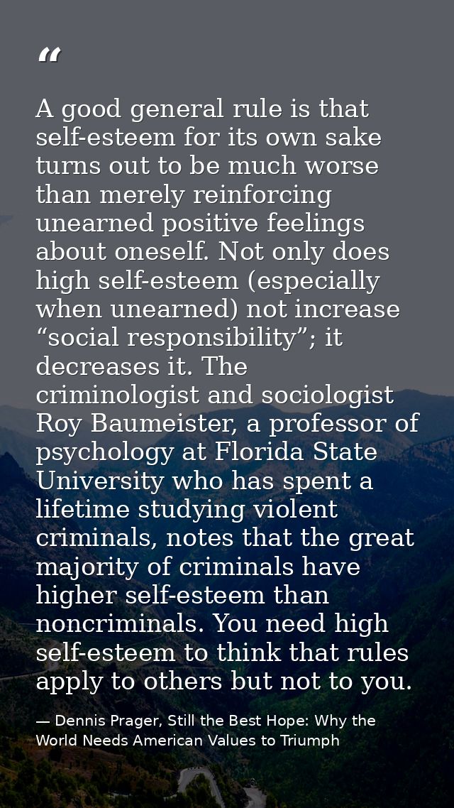 A good general rule is that self-esteem for its own sake turns out to be much worse than merely reinforcing unearned pos — Dennis Prager, Still the Best Hope: Why the World Needs American Values to Triumph