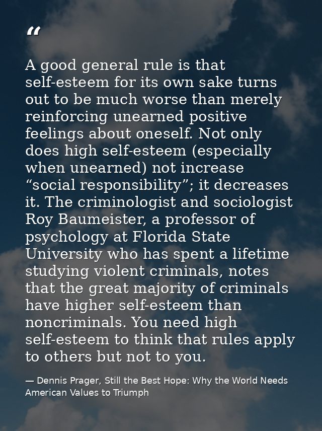 A good general rule is that self-esteem for its own sake turns out to be much worse than merely reinforcing unearned pos — Dennis Prager, Still the Best Hope: Why the World Needs American Values to Triumph