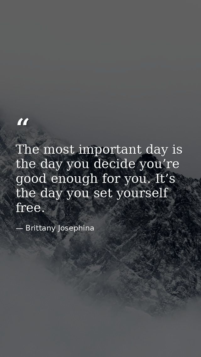 The most important day is the day you decide you’re good enough for you. It’s the day you set yourself free. — Brittany Josephina