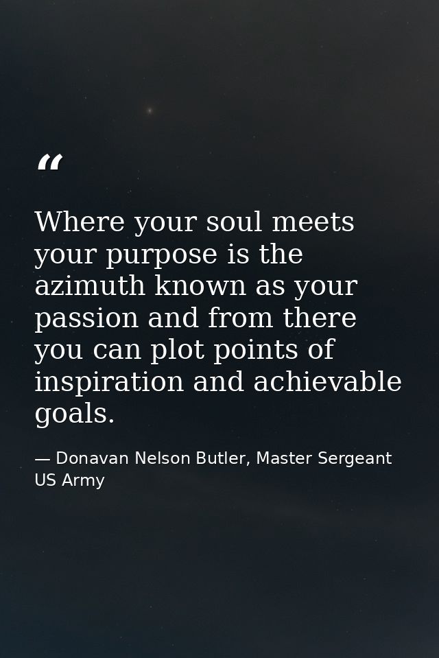 Where your soul meets your purpose is the azimuth known as your passion and from there you can plot points of inspiratio — Donavan Nelson Butler, Master Sergeant US Army